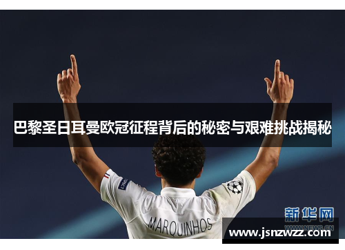 巴黎圣日耳曼欧冠征程背后的秘密与艰难挑战揭秘 巴黎圣日耳曼欧冠征程背后的秘密与艰难挑战揭秘