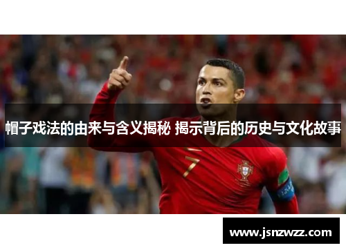 帽子戏法的由来与含义揭秘 揭示背后的历史与文化故事 帽子戏法的由来与含义揭秘 揭示背后的历史与文化故事